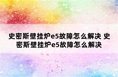 史密斯壁挂炉e5故障怎么解决 史密斯壁挂炉e5故障怎么解决